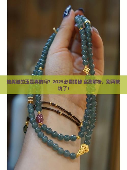 抽奖送的玉是真的吗？2025必看揭秘+实测解析，别再被坑了！