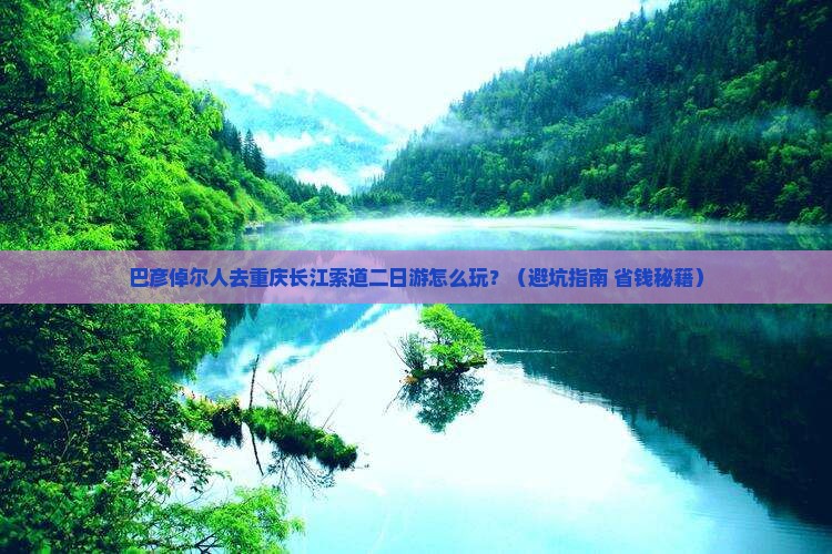 巴彦倬尔人去重庆长江索道二日游怎么玩？（避坑指南+省钱秘籍）