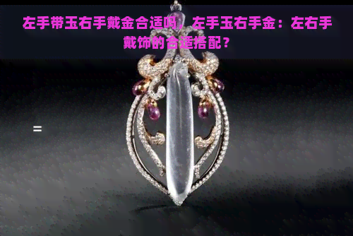 左手带玉右手戴金合适吗，左手玉右手金：左右手戴饰的合适搭配？