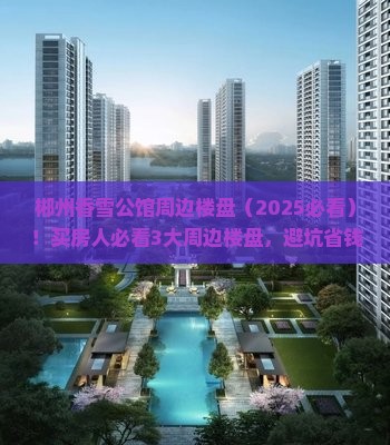 郴州香雪公馆周边楼盘（2025必看）！买房人必看3大周边楼盘，避坑省钱全指南！