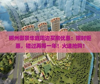 郴州御景华庭周边买房优惠：限时钜惠，错过再等一年！火速抢购！